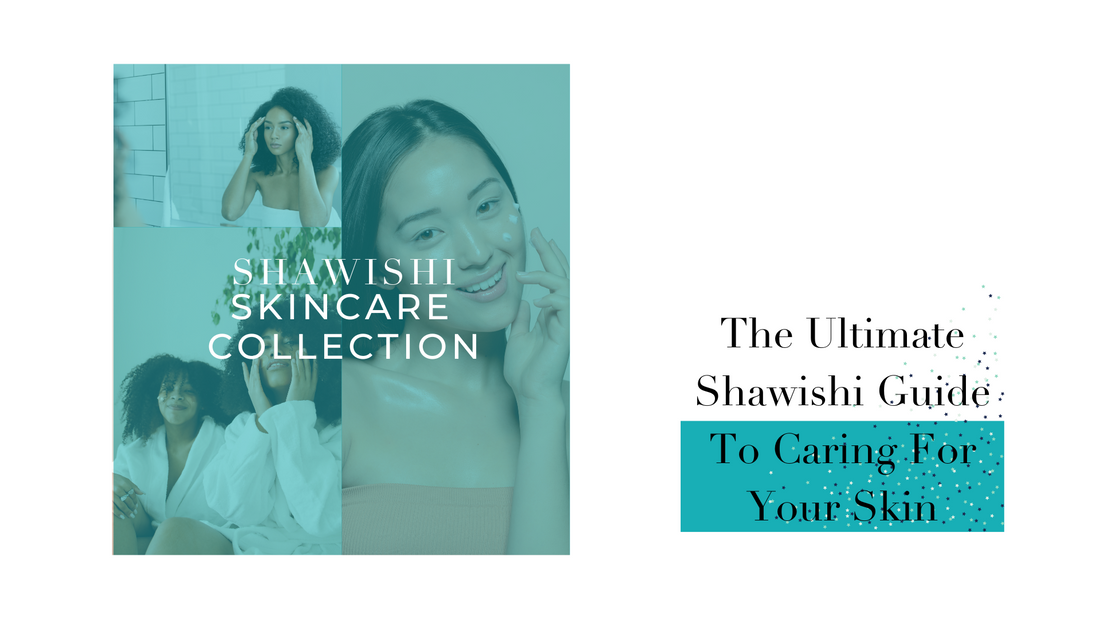 The Ultimate Shawishi Guide To Caring For Your Skin