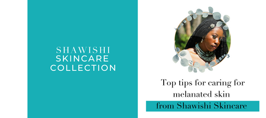 Top tips for caring for Melanated skin from Shawishi Skincare